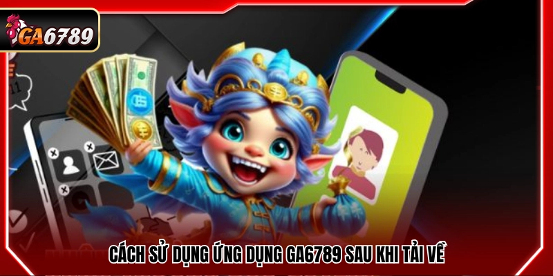 Tải App Ga6789 - Ứng Dụng Chính Thức Trên Android Và iOS 3 Các bước làm quen và sử dụng app hiệu quả